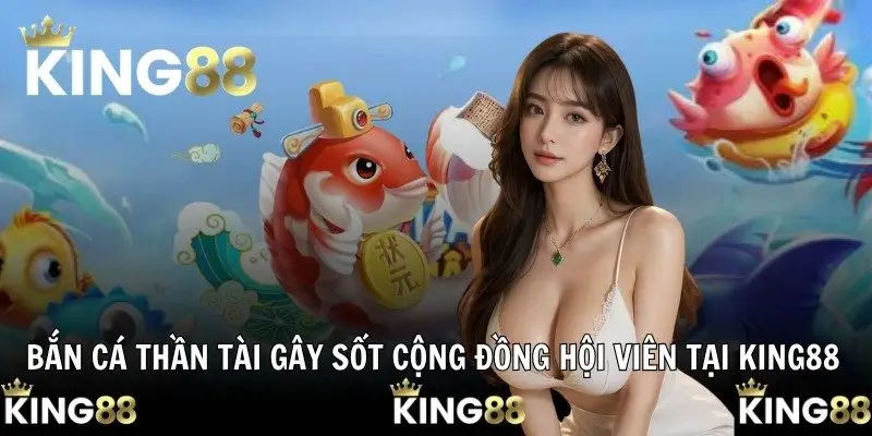 Bắn Cá Thần Tài Gây Sốt Cộng Đồng Hội Viên Tại KING88