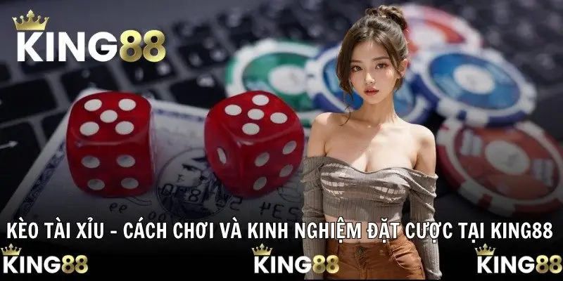 Kèo Tài Xỉu – Cách Chơi Và Kinh Nghiệm Đặt Cược Tại KING88