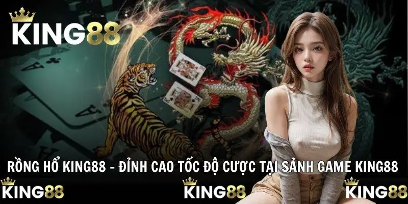 Rồng Hổ KING88 – Đỉnh Cao Tốc Độ Cược Tại Sảnh Game KING88